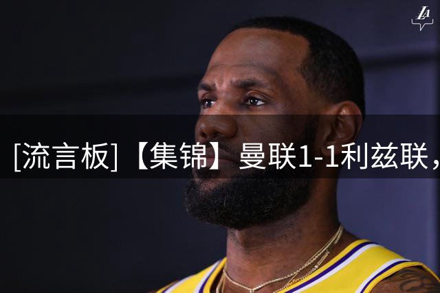 [流言板]【集锦】曼联1-1利兹联，点球大战曼联5-4取胜